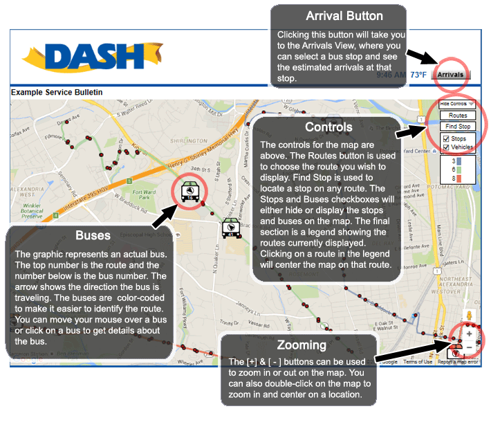 Zooming - The bar control can be used to zoom in or out on the map.  You can also double-click on the map to zoom in and center on a location. Buses - The graphic represents an actual DASH bus.  The top number is the route and the number below is the bus number.  The arrow shows the direction the bus is traveling.  The buses are color-coded to make it easier to identify the route. You can move your mouse over a bus or click on a bus to get details about the bus. Bus Stops - The red dots represent bus stops on a bus route.  Red dots right next to each other represent bus stops on either side of the street, with buses going in opposite directions.  You can move your mouse over a stop or click on a stop to see the name of the stop and get details on when a bus is predicted to arrive at that stop. Controls - The controls for the map are above.  The Routes button is used to choose the route you wish to display.  Find Stop is used to locate a stop on any DASH route.  The Stops and Buses checkboxes will either hide or display the stops and buses on the map.  The final section is a legend showing the routes currently displayed.  Clicking on a route in the legend will center the map on that route.